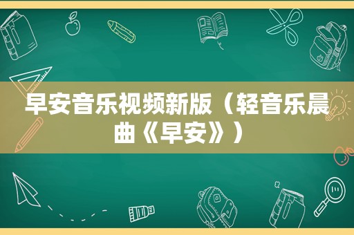 早安音乐视频新版（轻音乐晨曲《早安》）