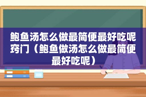 鲍鱼汤怎么做最简便最好吃呢窍门（鲍鱼做汤怎么做最简便最好吃呢）