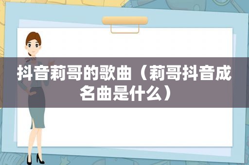抖音莉哥的歌曲（莉哥抖音成名曲是什么）