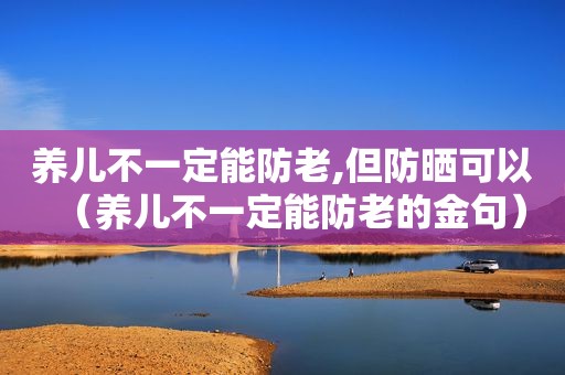 养儿不一定能防老,但防晒可以（养儿不一定能防老的金句）