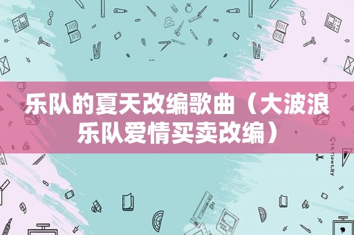 乐队的夏天改编歌曲（ *** 浪乐队爱情买卖改编）