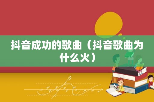 抖音成功的歌曲（抖音歌曲为什么火）