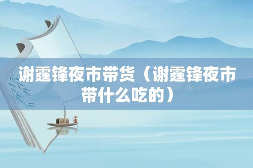 谢霆锋夜市带货（谢霆锋夜市带什么吃的）
