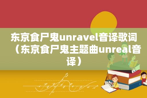 东京食尸鬼unravel音译歌词（东京食尸鬼主题曲unreal音译）