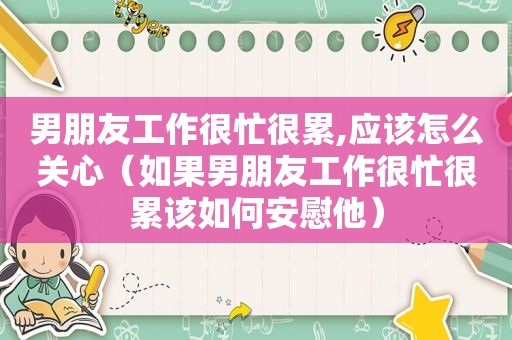 男朋友工作很忙很累,应该怎么关心（如果男朋友工作很忙很累该如何安慰他）