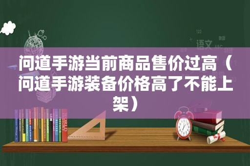 问道手游当前商品售价过高（问道手游装备价格高了不能上架）