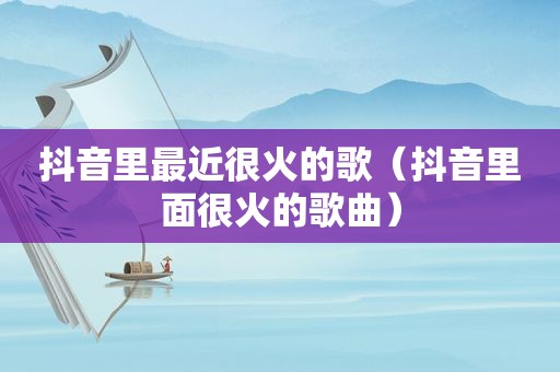 抖音里最近很火的歌（抖音里面很火的歌曲）