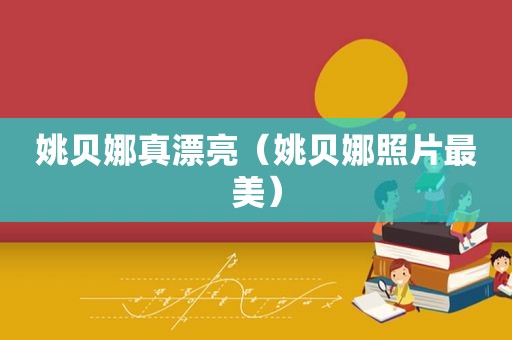 姚贝娜真漂亮（姚贝娜照片最美）