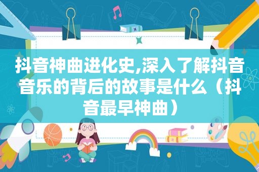 抖音神曲进化史,深入了解抖音音乐的背后的故事是什么（抖音最早神曲）