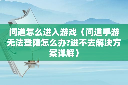 问道怎么进入游戏（问道手游无法登陆怎么办?进不去解决方案详解）