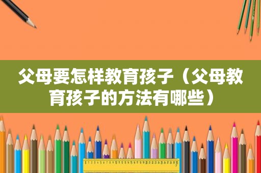 父母要怎样教育孩子（父母教育孩子的方法有哪些）