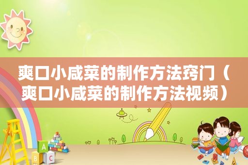 爽口小咸菜的制作方法窍门（爽口小咸菜的制作方法视频）