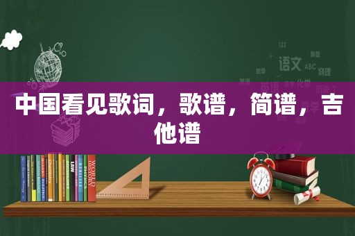 中国看见歌词，歌谱，简谱，吉他谱