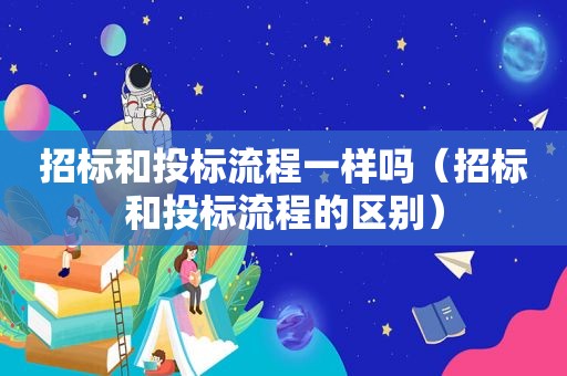招标和投标流程一样吗（招标和投标流程的区别）