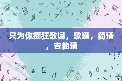 只为你痴狂歌词，歌谱，简谱，吉他谱