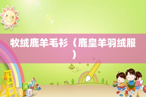 牧绒鹿羊毛衫（鹿皇羊羽绒服）