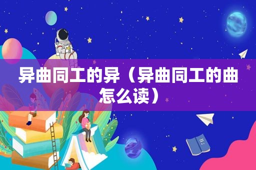 异曲同工的异（异曲同工的曲怎么读）