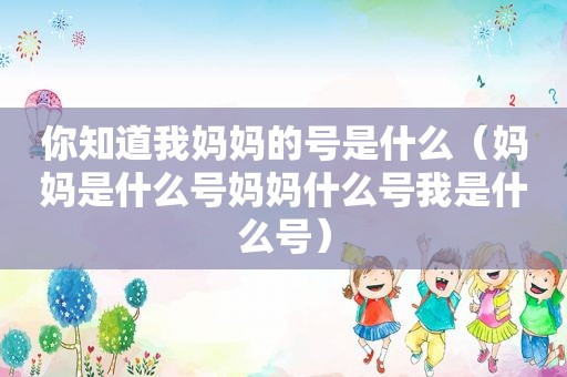 你知道我妈妈的号是什么（妈妈是什么号妈妈什么号我是什么号）