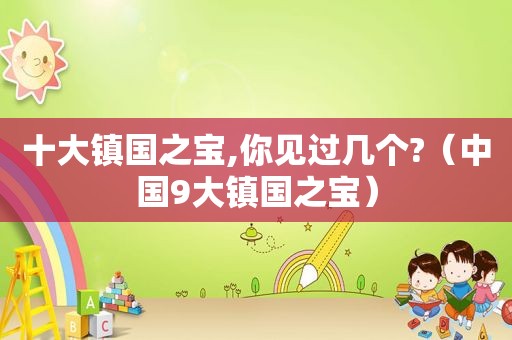 十大镇国之宝,你见过几个?（中国9大镇国之宝）