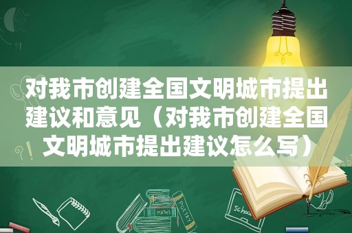 对我市创建全国文明城市提出建议和意见（对我市创建全国文明城市提出建议怎么写）