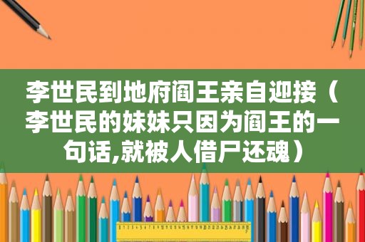 李世民到地府阎王亲自迎接（李世民的妹妹只因为阎王的一句话,就被人借尸还魂）