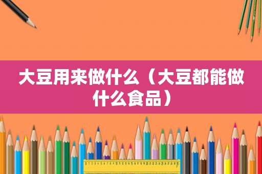 大豆用来做什么（大豆都能做什么食品）
