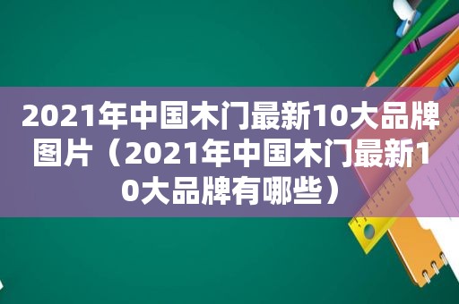 2021年中国木门最新10大品牌图片（2021年中国木门最新10大品牌有哪些）