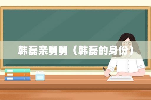 韩磊亲舅舅（韩磊的身份）