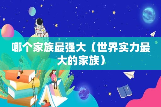 哪个家族最强大（世界实力最大的家族）