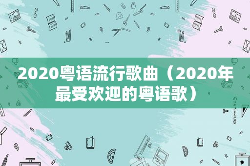 2020粤语流行歌曲（2020年最受欢迎的粤语歌）