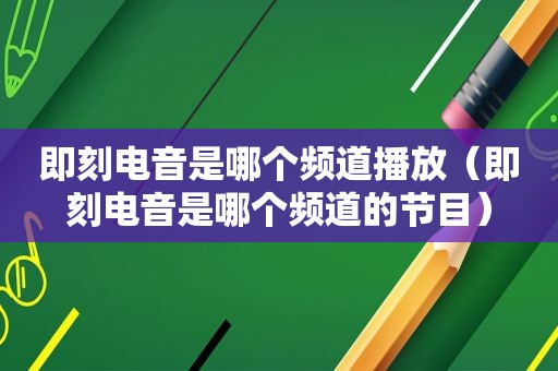 即刻电音是哪个频道播放（即刻电音是哪个频道的节目）