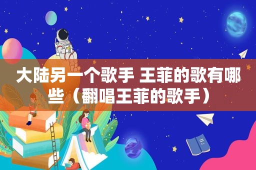 大陆另一个歌手 王菲的歌有哪些（翻唱王菲的歌手）