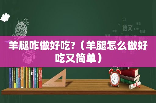 羊腿咋做好吃?（羊腿怎么做好吃又简单）