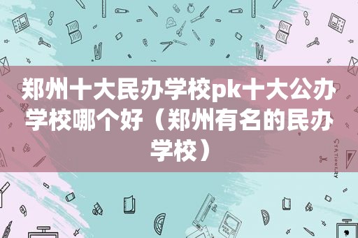 郑州十大民办学校pk十大公办学校哪个好（郑州有名的民办学校）