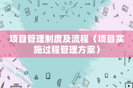 项目管理制度及流程（项目实施过程管理方案）