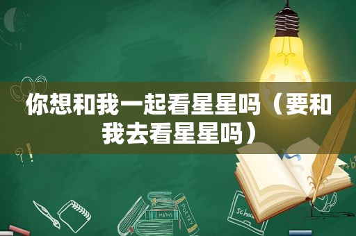 你想和我一起看星星吗（要和我去看星星吗）