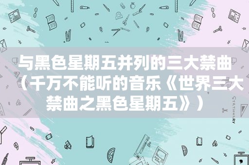与黑色星期五并列的三大禁曲（千万不能听的音乐《世界三大禁曲之黑色星期五》）