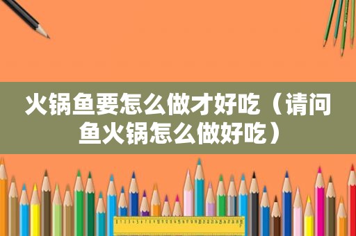 火锅鱼要怎么做才好吃（请问鱼火锅怎么做好吃）