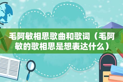 毛阿敏相思歌曲和歌词（毛阿敏的歌相思是想表达什么）