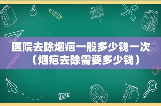 医院去除烟疤一般多少钱一次（烟疤去除需要多少钱）