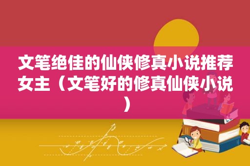 文笔绝佳的仙侠修真小说推荐女主（文笔好的修真仙侠小说）