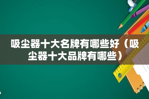 吸尘器十大名牌有哪些好（吸尘器十大品牌有哪些）