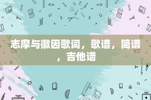 志摩与徽因歌词,歌谱,简谱,吉他谱 志摩与徽因歌词,歌谱,简谱,吉他谱