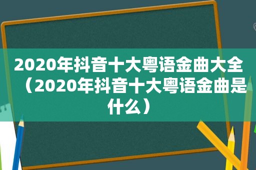 2020年抖音十大粤语金曲大全（2020年抖音十大粤语金曲是什么）