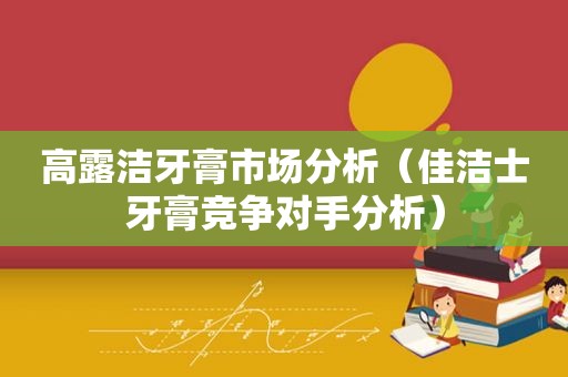 高露洁牙膏市场分析（佳洁士牙膏竞争对手分析）