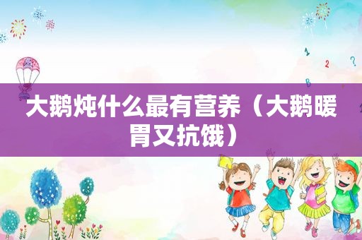 大鹅炖什么最有营养（大鹅暖胃又抗饿）