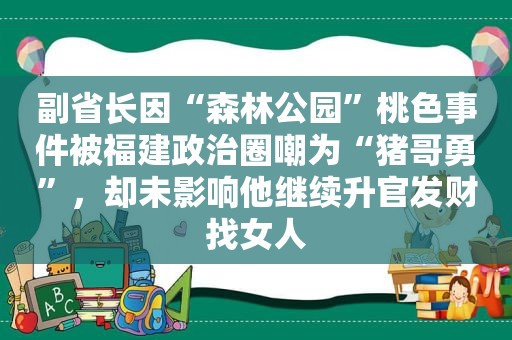 副省长因“森林公园”桃色事件被福建政治圈嘲为“猪哥勇”，却未影响他继续升官发财找女人