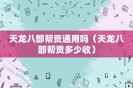 天龙八部帮贡通用吗（天龙八部帮贡多少收）