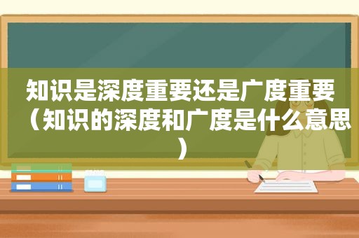 知识是深度重要还是广度重要（知识的深度和广度是什么意思）