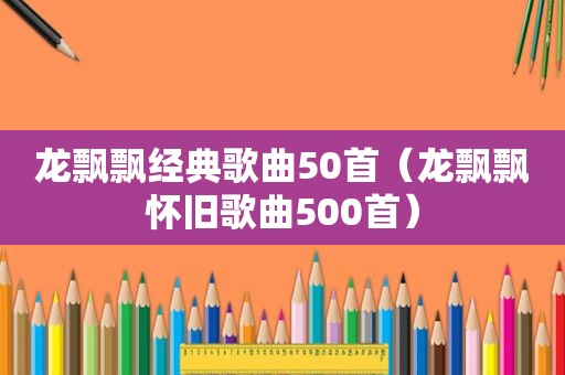 龙飘飘经典歌曲50首（龙飘飘怀旧歌曲500首）